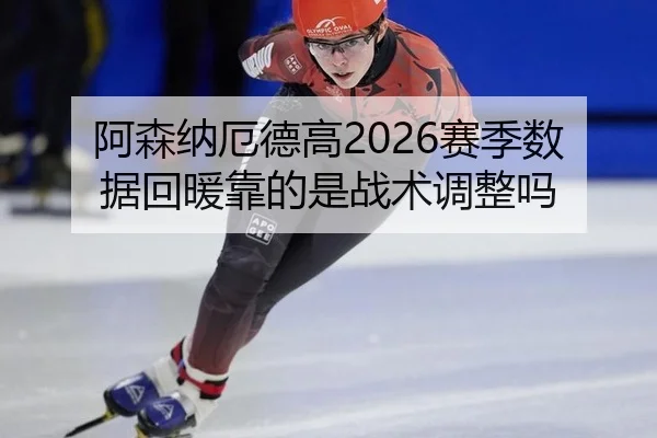 阿森纳厄德高2026赛季数据回暖靠的是战术调整吗