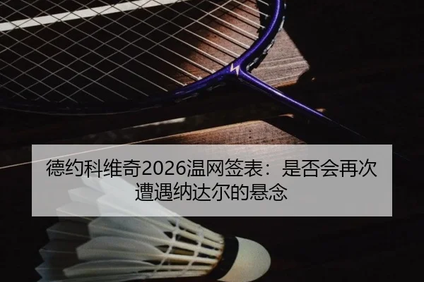德约科维奇2026温网签表：是否会再次遭遇纳达尔的悬念
