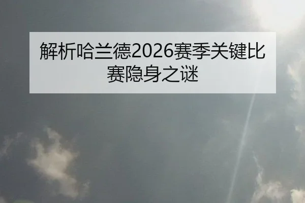 解析哈兰德2026赛季关键比赛隐身之谜