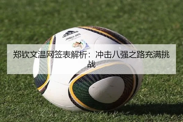 郑钦文温网签表解析：冲击八强之路充满挑战
