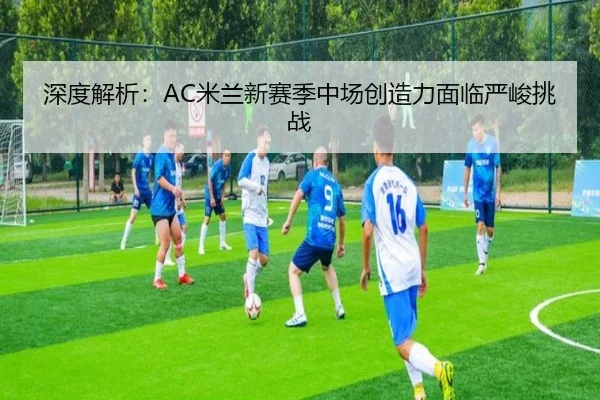 深度解析：AC米兰新赛季中场创造力面临严峻挑战